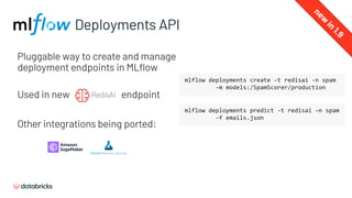 Pluggable way to create and manage
deployment endpoints in MLflow
Used in new endpoint
Other integrations being ported:
Deployments API
mlflow deployments create -t redisai -n spam
-m models:/SpamScorer/production
mlflow deployments predict -t redisai –n spam
-f emails.json
new
in
1.9
 
