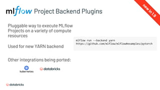 Pluggable way to execute MLflow
Projects on a variety of compute
resources
Used for new YARN backend
Other integrations being ported:
Project Backend Plugins
mlflow run --backend yarn
https://github.com/mlflow/mlflow#examples/pytorch
new
in
1.9
 