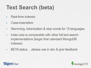 Text Search (beta)
• Real-time indexes
• Case-insensitive
• Stemming, tokenization & stop words for 15 languages
• Index size is comparable with other full text search
implementations (larger than standard MongoDB
indexes)
• BETA status… please use in dev & give feedback
 
