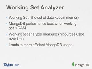 Working Set Analyzer
• Working Set: The set of data kept in memory
• MongoDB performance best when working
set < RAM
• Working set analyzer measures resources used
over time
• Leads to more efficient MongoDB usage
 