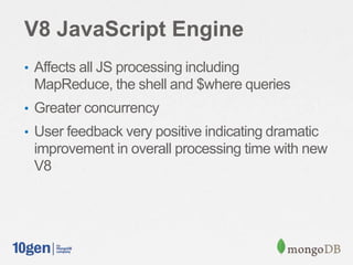 V8 JavaScript Engine
• Affects all JS processing including
MapReduce, the shell and $where queries
• Greater concurrency
• User feedback very positive indicating dramatic
improvement in overall processing time with new
V8
 