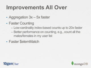 Improvements All Over
• Aggregation 3x – 5x faster
• Faster Counting
– Low-cardinality index-based counts up to 20x faster
– Better performance on counting, e.g., count all the
males/females in my user list
• Faster $elemMatch
 
