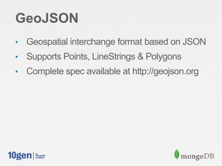 GeoJSON
• Geospatial interchange format based on JSON
• Supports Points, LineStrings & Polygons
• Complete spec available at http://geojson.org
 