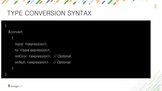 X
{
$convert:
{
input: <expression>,
to: <type expression>,
onError: <expression>, // Optional.
onNull: <expression> // Optional.
}
}
TYPE CONVERSION SYNTAX
 
