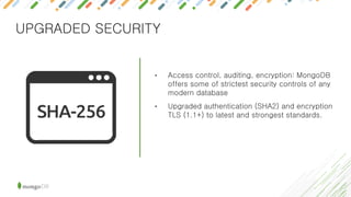 UPGRADED SECURITY
• Access control, auditing, encryption: MongoDB
offers some of strictest security controls of any
modern database
• Upgraded authentication (SHA2) and encryption
TLS (1.1+) to latest and strongest standards.
 