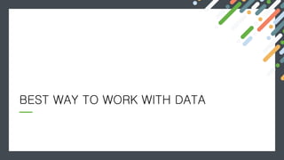 BEST WAY TO WORK WITH DATA
 