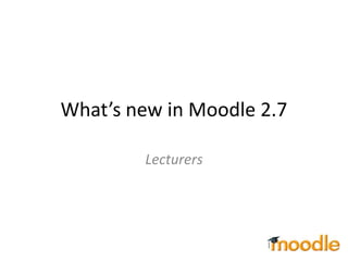 What’s new in Moodle 2.7 
Lecturers 
 