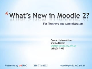*
                              For Teachers and Administrators




                                     Contact information:
                                     Sheilla Norton
                                     snorton@erdc.k12.mn.us
                                     (651)287-9921




Presented by cmERDC   888-772-6202          moodle@erdc.k12.mn.us
 