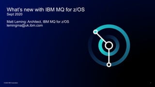 What’s new with IBM MQ for z/OS
Sept 2020
Matt Leming: Architect, IBM MQ for z/OS
lemingma@uk.ibm.com
© 2020 IBM Corporation 1
 