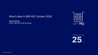 What's New in IBM MQ: October 2018
David Ware
STSM, IBM MQ Chief Architect
© 2018 IBM Corporation
25years
Celebrating
 
