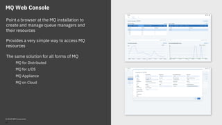 MQ Web Console
Point a browser at the MQ installation to
create and manage queue managers and
their resources
Provides a very simple way to access MQ
resources
The same solution for all forms of MQ
MQ for Distributed
MQ for z/OS
MQ Appliance
MQ on Cloud
© 2018 IBM Corporation
42
 