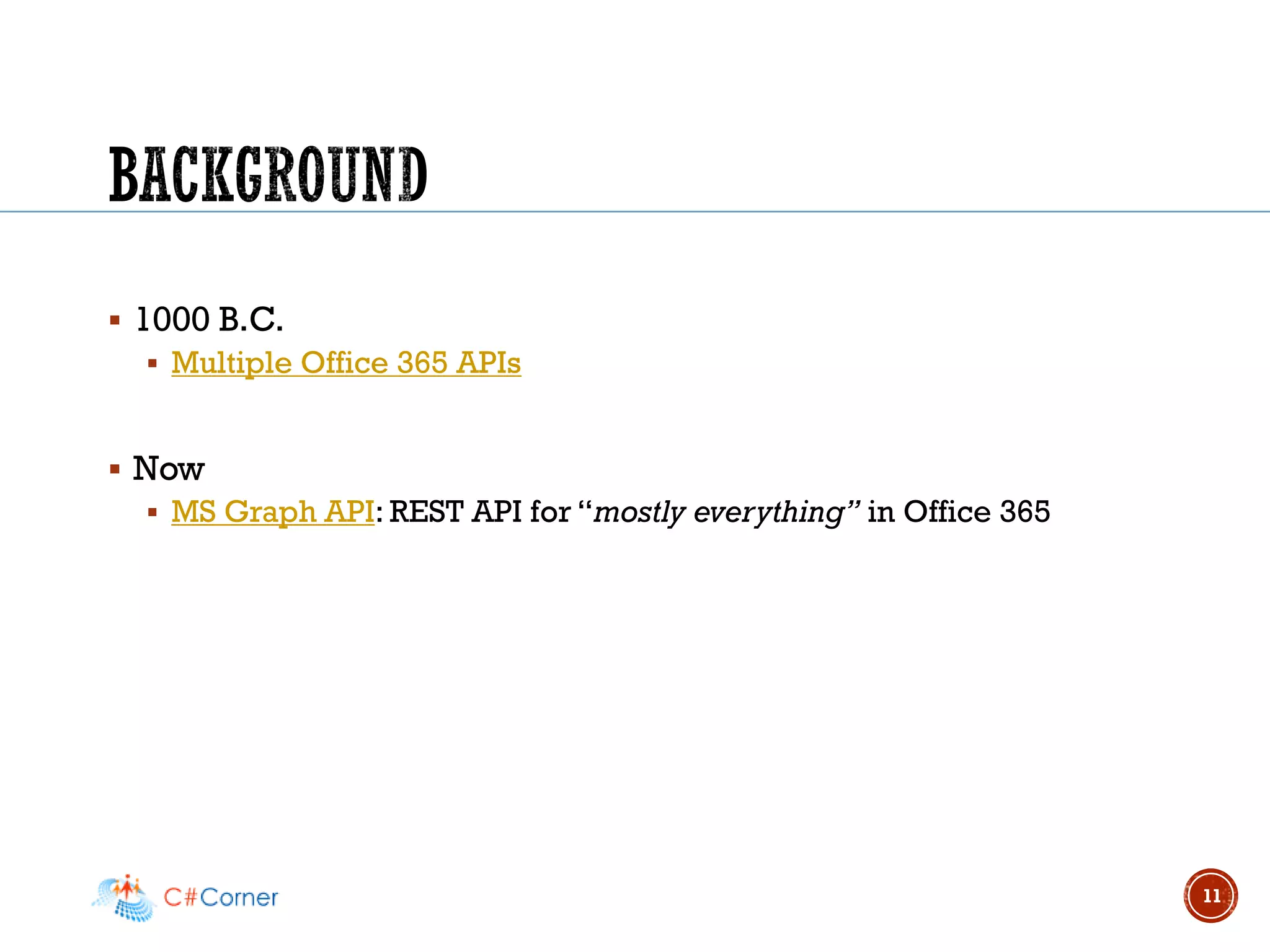 ▪ 1000 B.C.
▪ Multiple Office 365 APIs
▪ Now
▪ MS Graph API: REST API for “mostly everything” in Office 365
11
 