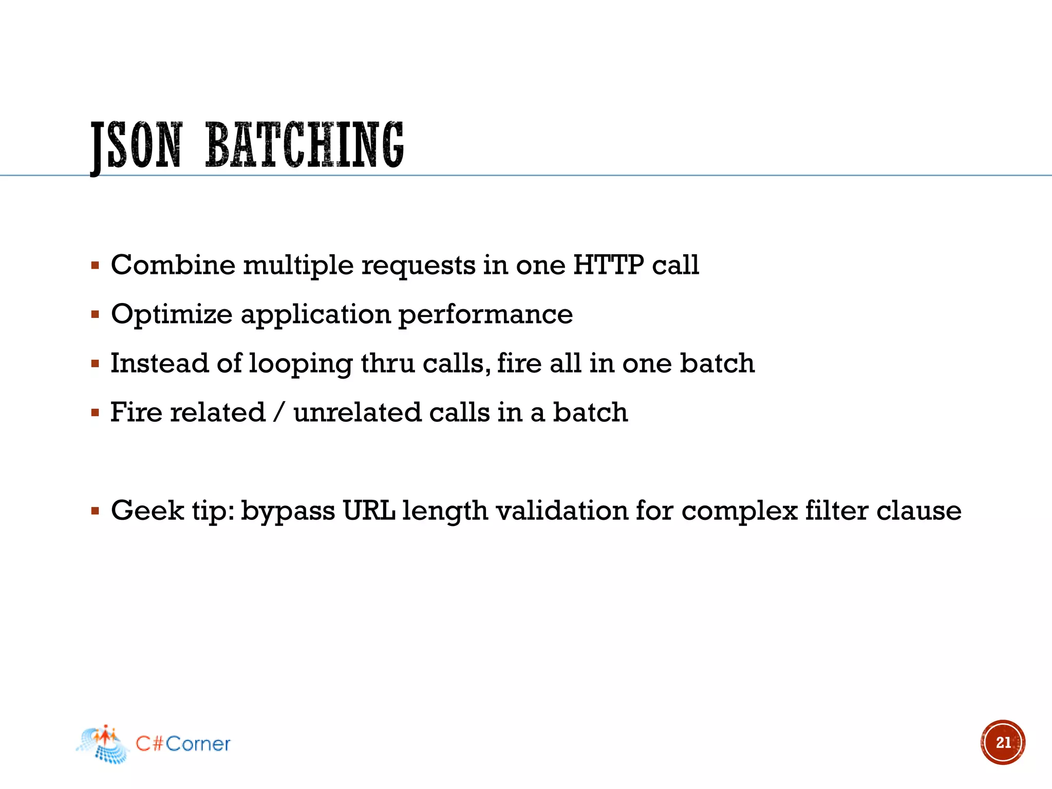 ▪ Combine multiple requests in one HTTP call
▪ Optimize application performance
▪ Instead of looping thru calls, fire all in one batch
▪ Fire related / unrelated calls in a batch
▪ Geek tip: bypass URL length validation for complex filter clause
21
 