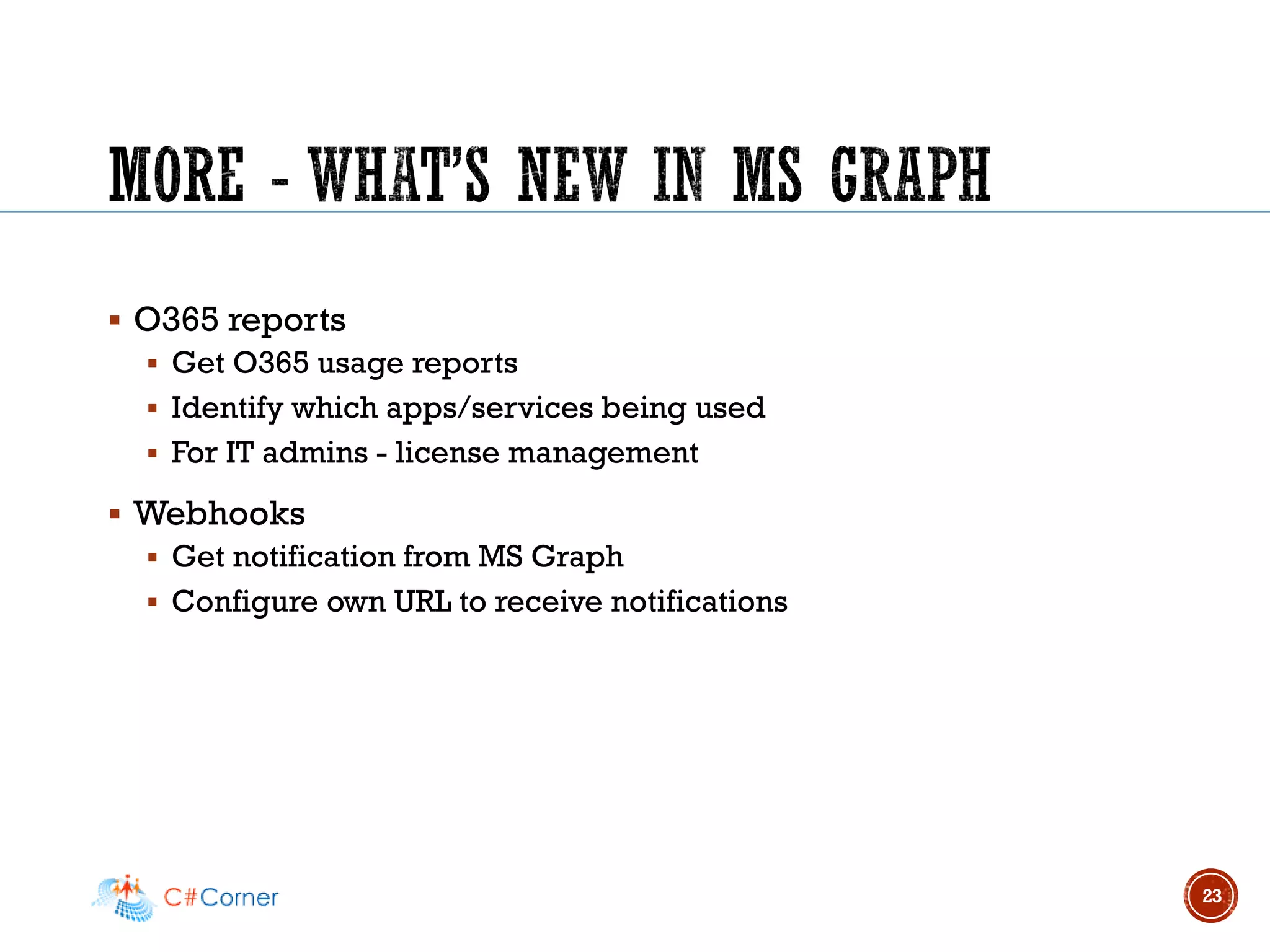 ▪ O365 reports
▪ Get O365 usage reports
▪ Identify which apps/services being used
▪ For IT admins - license management
▪ Webhooks
▪ Get notification from MS Graph
▪ Configure own URL to receive notifications
23
 