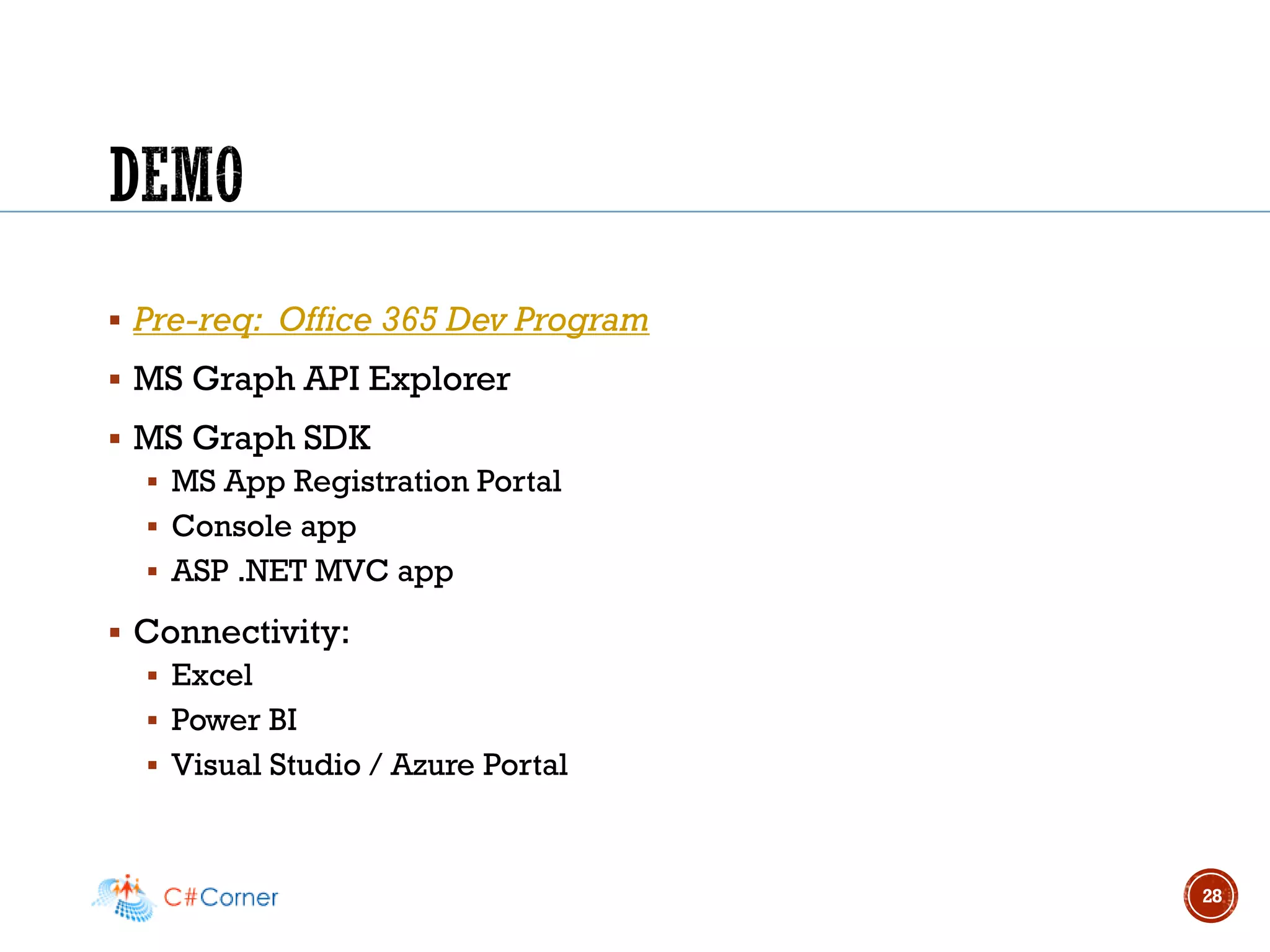 ▪ Pre-req: Office 365 Dev Program
▪ MS Graph API Explorer
▪ MS Graph SDK
▪ MS App Registration Portal
▪ Console app
▪ ASP .NET MVC app
▪ Connectivity:
▪ Excel
▪ Power BI
▪ Visual Studio / Azure Portal
28
 