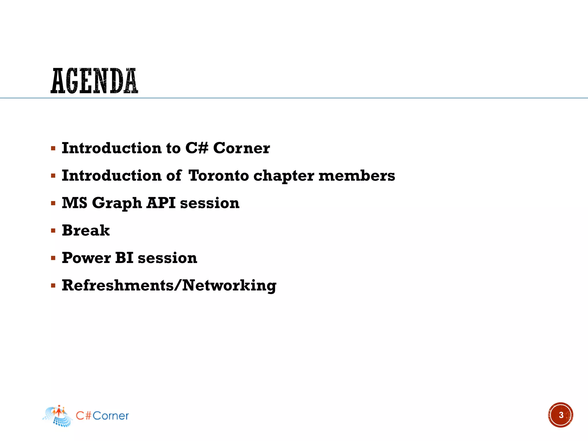 ▪ Introduction to C# Corner
▪ Introduction of Toronto chapter members
▪ MS Graph API session
▪ Break
▪ Power BI session
▪ Refreshments/Networking
3
 