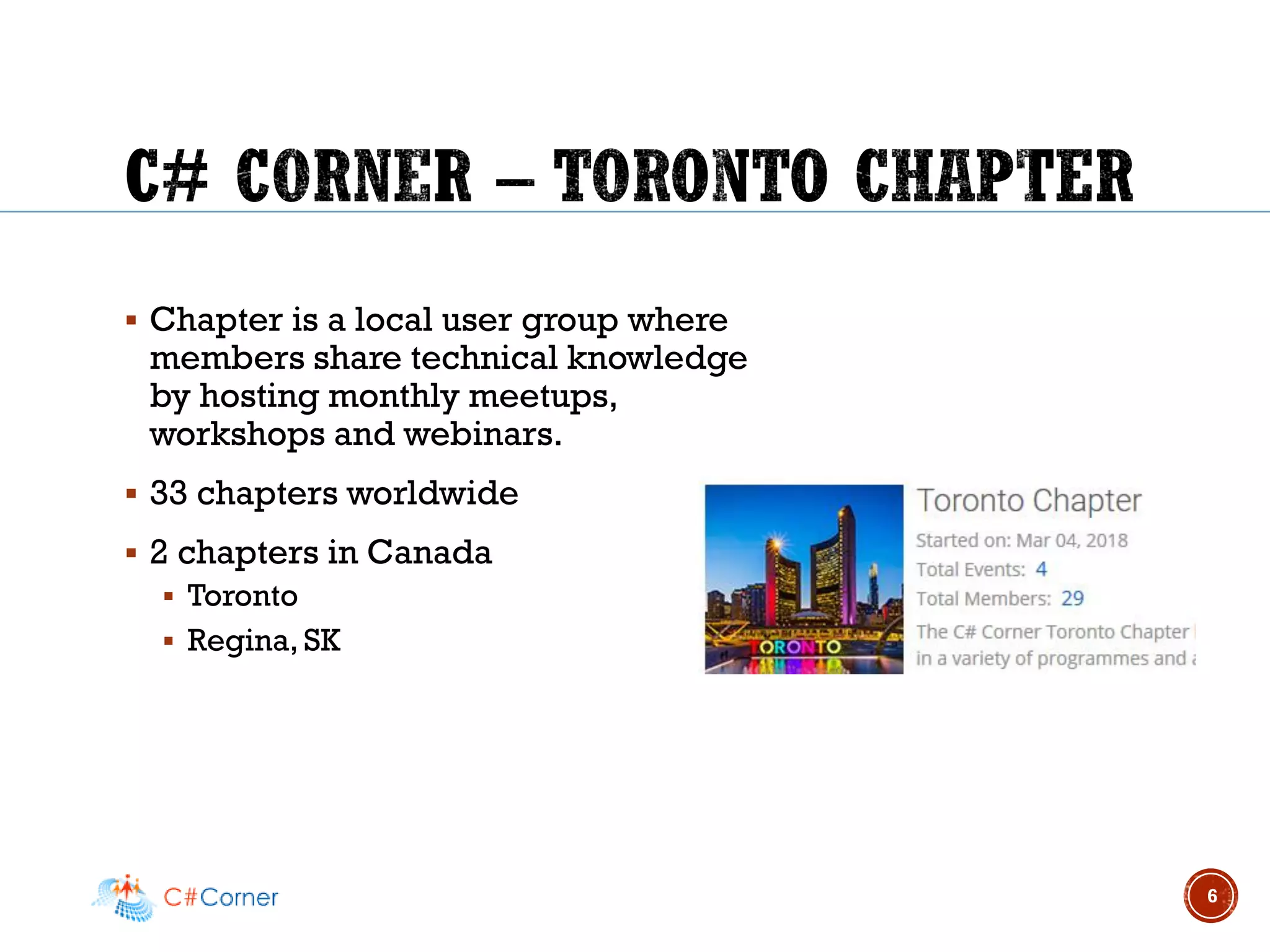 ▪ Chapter is a local user group where
members share technical knowledge
by hosting monthly meetups,
workshops and webinars.
▪ 33 chapters worldwide
▪ 2 chapters in Canada
▪ Toronto
▪ Regina, SK
6
 