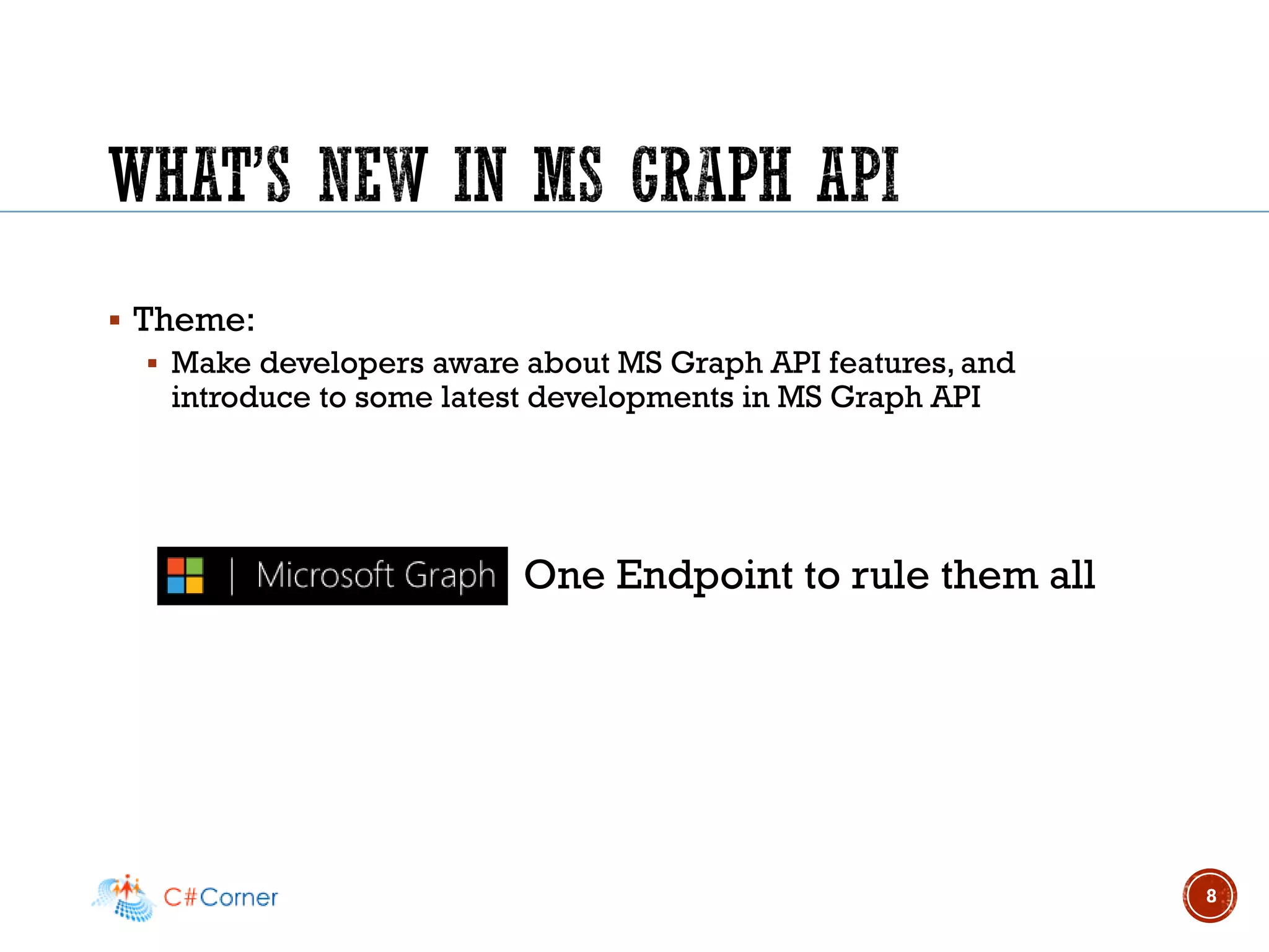 ▪ Theme:
▪ Make developers aware about MS Graph API features, and
introduce to some latest developments in MS Graph API
8
One Endpoint to rule them all
 