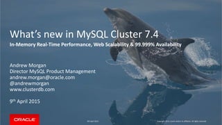 What’s new in MySQL Cluster 7.4
In-Memory Real-Time Performance, Web Scalability & 99.999% Availability
Andrew Morgan
Director MySQL Product Management
andrew.morgan@oracle.com
@andrewmorgan
www.clusterdb.com
9th April 2015
9th April 2015 Copyright 2015, oracle and/or its affiliates. All rights reserved
 