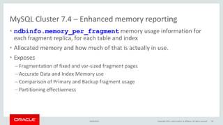 MySQL Cluster 7.4 – Enhanced memory reporting
• ndbinfo.memory_per_fragment memory usage information for
each fragment replica, for each table and index
• Allocated memory and how much of that is actually in use.
• Exposes
– Fragmentation of fixed and var-sized fragment pages
– Accurate Data and Index Memory use
– Comparison of Primary and Backup fragment usage
– Partitioning effectiveness
16/04/2015 Copyright 2015, oracle and/or its affiliates. All rights reserved 50
 