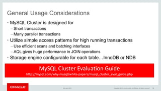 General Usage Considerations
• MySQL Cluster is designed for
– Short transactions
– Many parallel transactions
• Utilize simple access patterns for high running transactions
– Use efficient scans and batching interfaces
– AQL gives huge performance in JOIN operations
• Storage engine configurable for each table…InnoDB or NDB
MySQL Cluster Evaluation Guide
http://mysql.com/why-mysql/white-papers/mysql_cluster_eval_guide.php
9th April 2015 Copyright 2015, oracle and/or its affiliates. All rights reserved 58
 