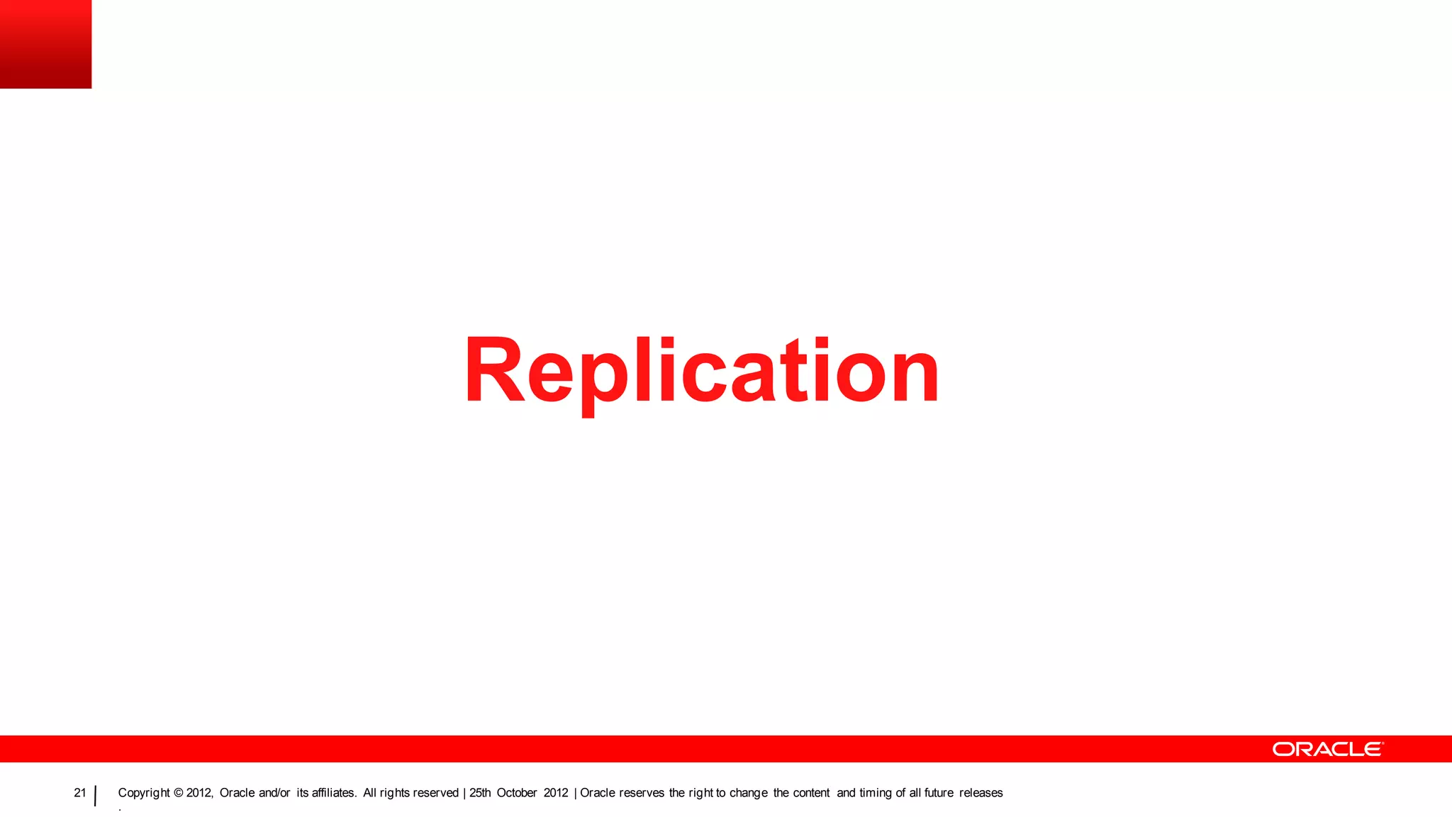Replication



21   Copyright © 2012, Oracle and/or its affiliates. All rights reserved | 25th October 2012 | Oracle reserves the right to change the content and timing of all future releases
     .
 