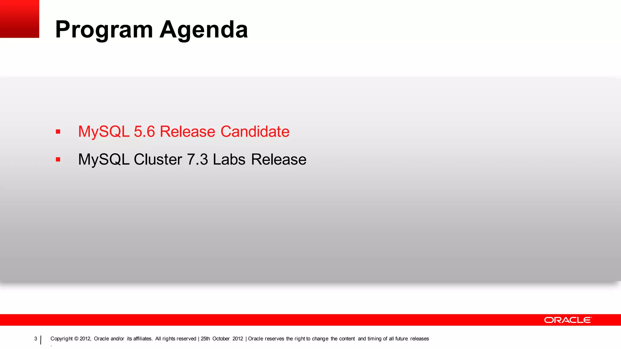 Program Agenda



               MySQL 5.6 Release Candidate
               MySQL Cluster 7.3 Labs Release




3   Copyright © 2012, Oracle and/or its affiliates. All rights reserved | 25th October 2012 | Oracle reserves the right to change the content and timing of all future releases
    .
 