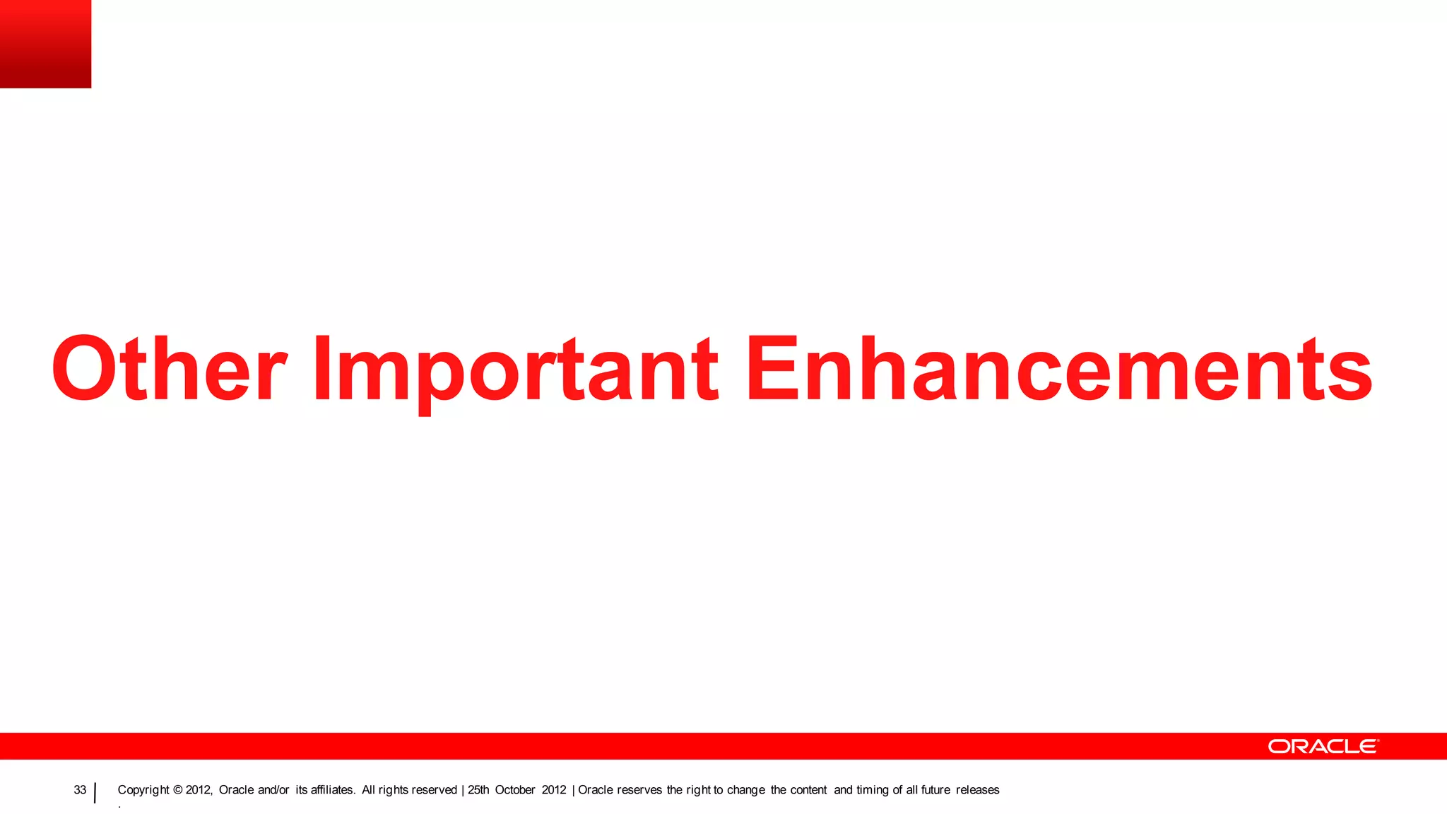 Other Important Enhancements



33   Copyright © 2012, Oracle and/or its affiliates. All rights reserved | 25th October 2012 | Oracle reserves the right to change the content and timing of all future releases
     .
 