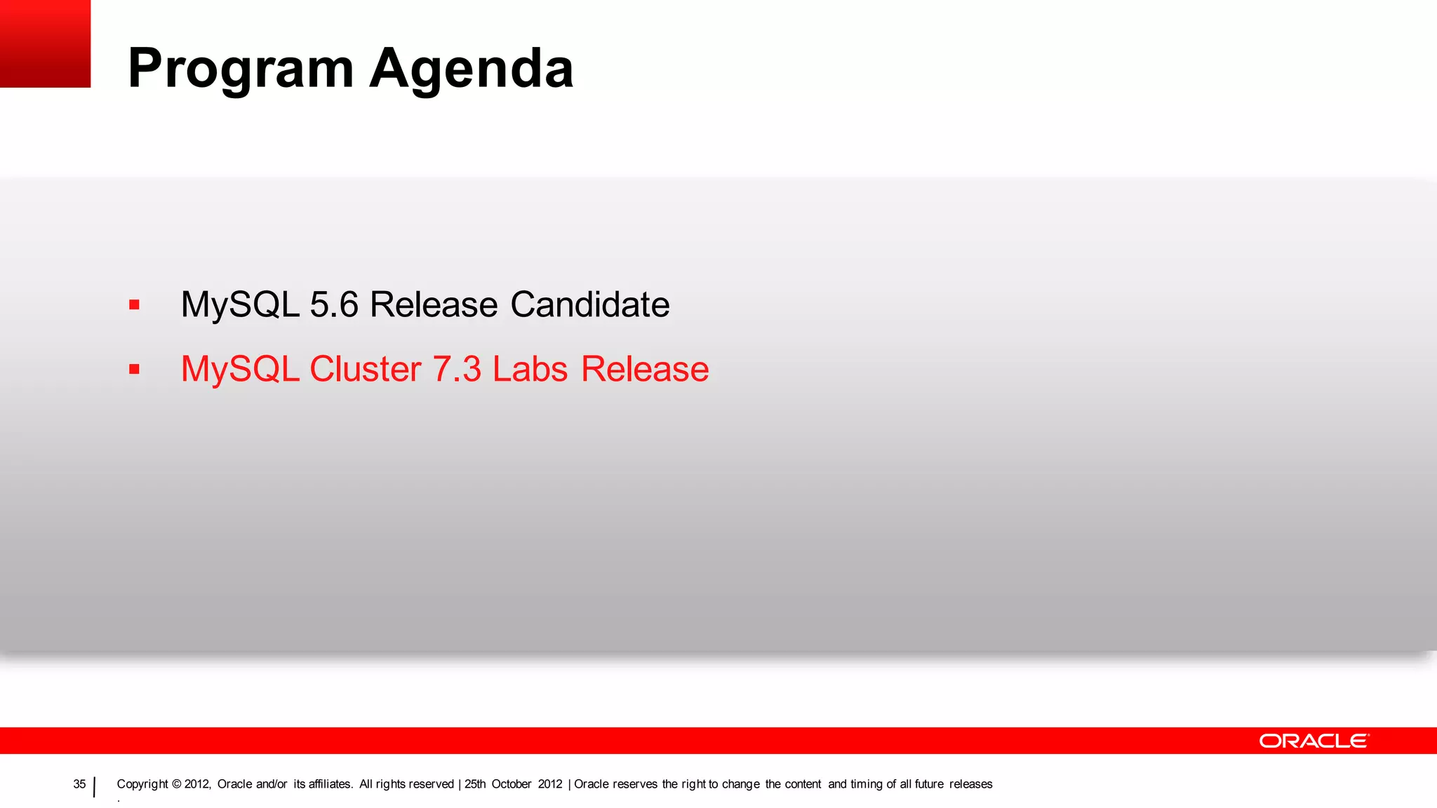 Program Agenda



                MySQL 5.6 Release Candidate
                MySQL Cluster 7.3 Labs Release




35   Copyright © 2012, Oracle and/or its affiliates. All rights reserved | 25th October 2012 | Oracle reserves the right to change the content and timing of all future releases
     .
 