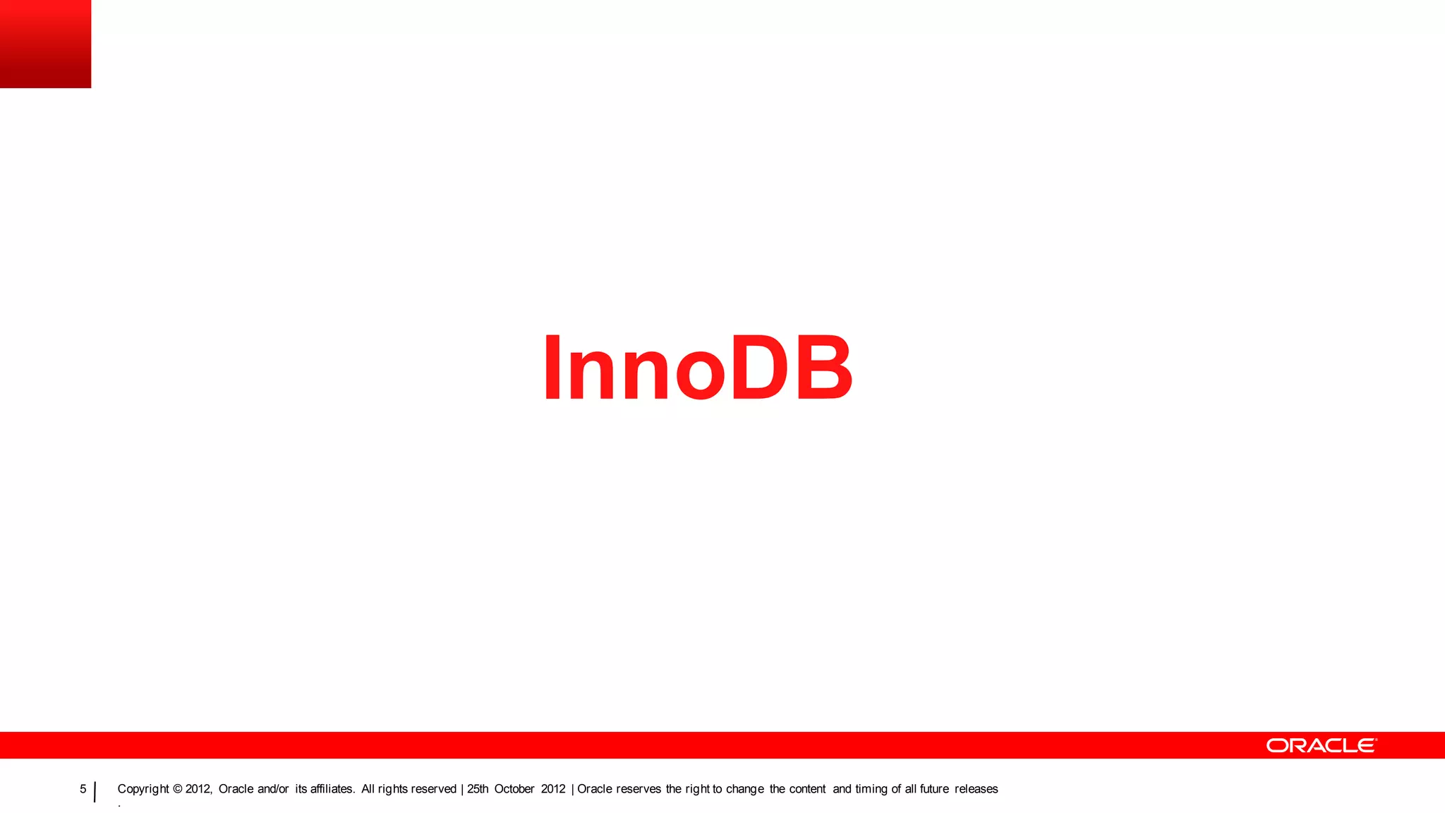 InnoDB



5   Copyright © 2012, Oracle and/or its affiliates. All rights reserved | 25th October 2012 | Oracle reserves the right to change the content and timing of all future releases
    .
 