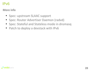 23 
IPv6 
More info 
● Spec: upstream SLAAC support 
● Spec: Router Advertiser Daemon (radvd) 
● Spec: Stateful and Stateless mode in dnsmasq 
● Patch to deploy a devstack with IPv6 
 