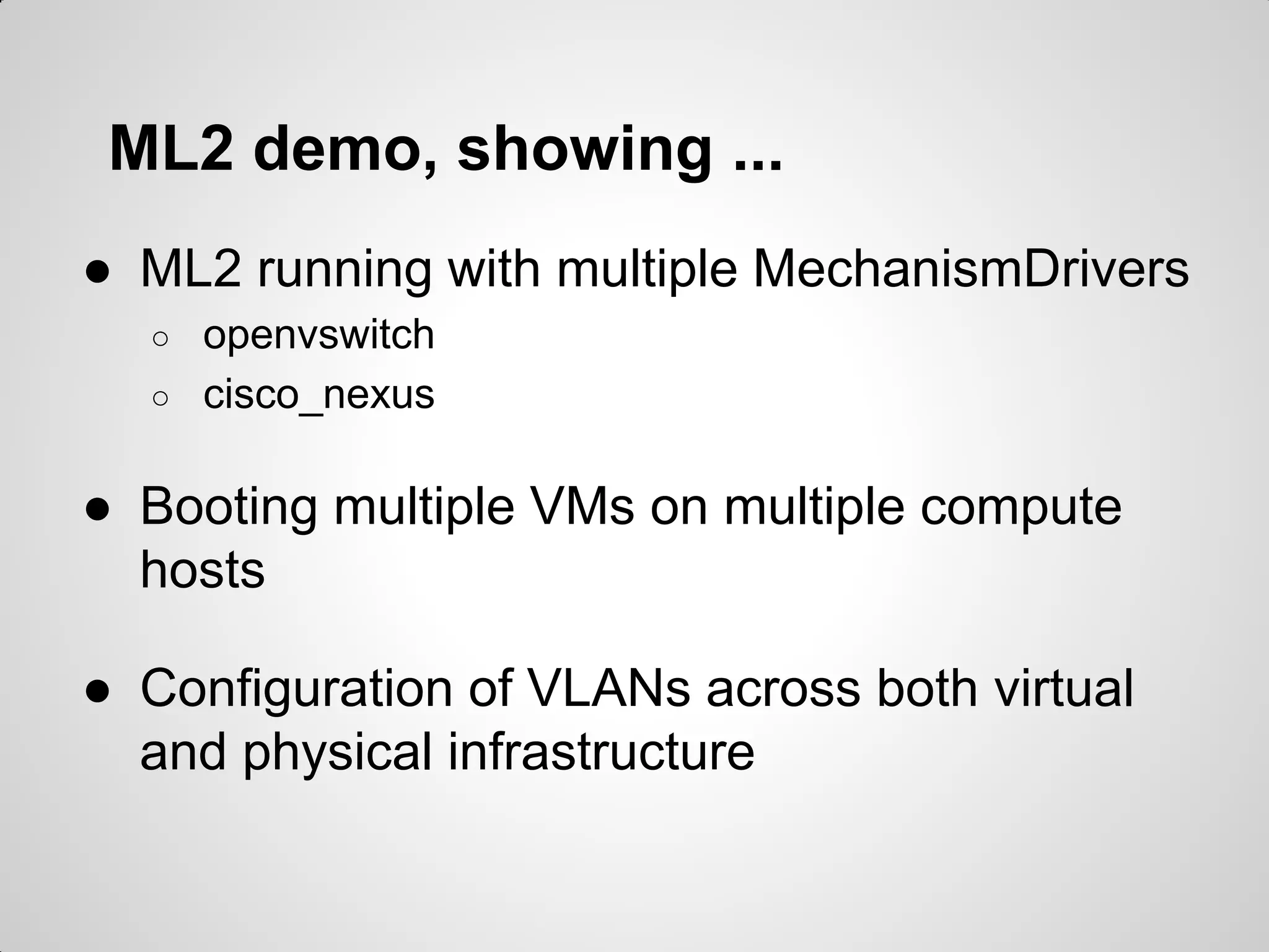 ML2 demo, showing ...
● ML2 running with multiple MechanismDrivers
○
○

openvswitch
cisco_nexus

● Booting multiple VMs on multiple compute
hosts
● Configuration of VLANs across both virtual
and physical infrastructure

 