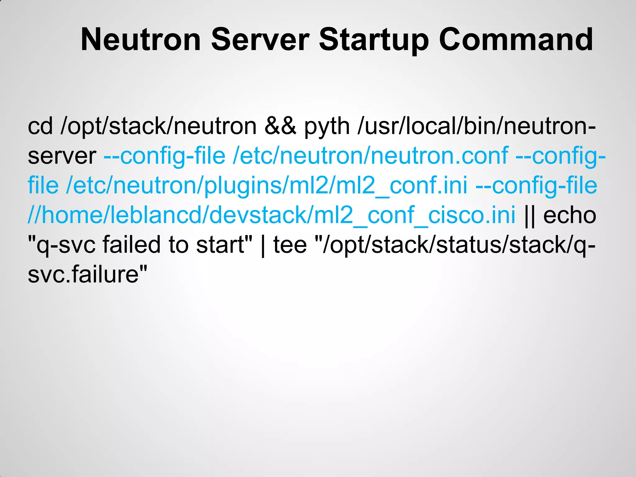 Neutron Server Startup Command
cd /opt/stack/neutron && pyth /usr/local/bin/neutronserver --config-file /etc/neutron/neutron.conf --configfile /etc/neutron/plugins/ml2/ml2_conf.ini --config-file
//home/leblancd/devstack/ml2_conf_cisco.ini || echo
"q-svc failed to start" | tee "/opt/stack/status/stack/qsvc.failure"

 