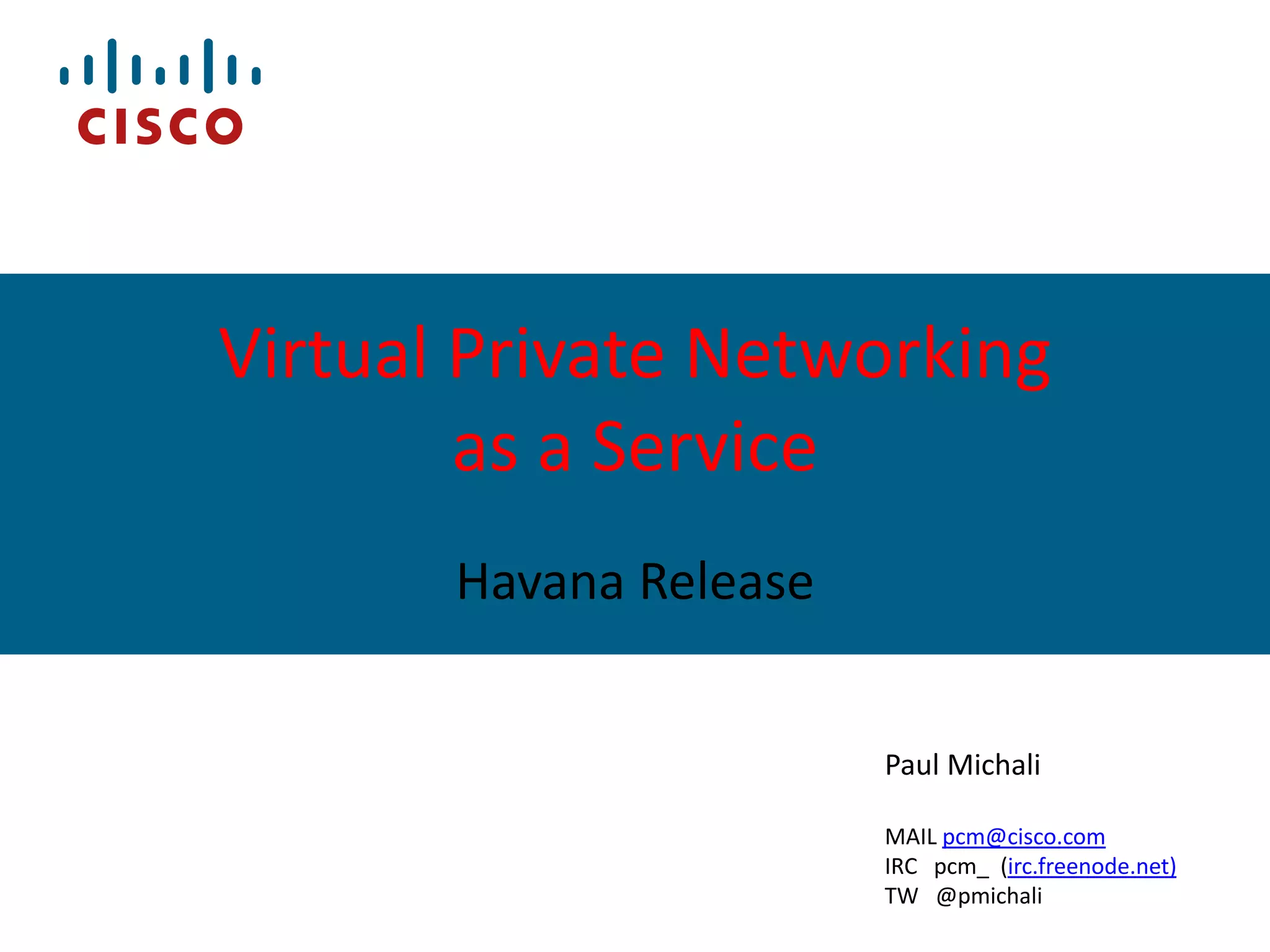 Virtual Private Networking
as a Service
Havana Release
Paul Michali
MAIL pcm@cisco.com
IRC pcm_ (irc.freenode.net)
TW @pmichali

 
