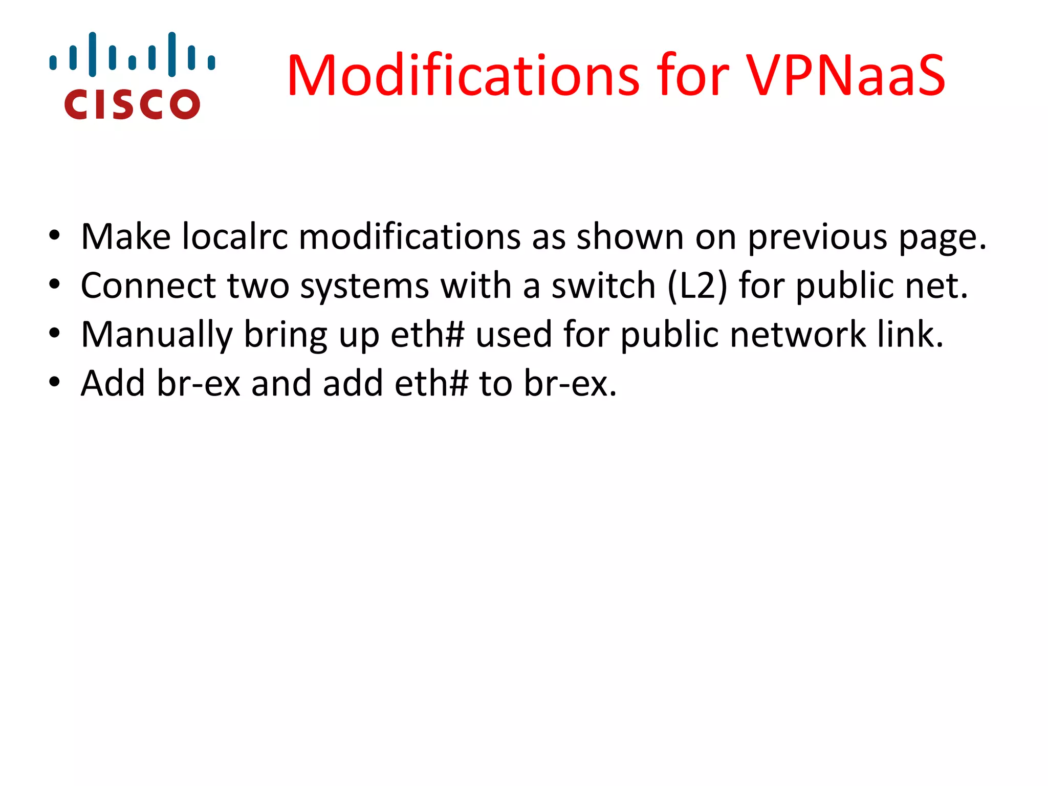 Modifications for VPNaaS
•
•
•
•

Make localrc modifications as shown on previous page.
Connect two systems with a switch (L2) for public net.
Manually bring up eth# used for public network link.
Add br-ex and add eth# to br-ex.

 