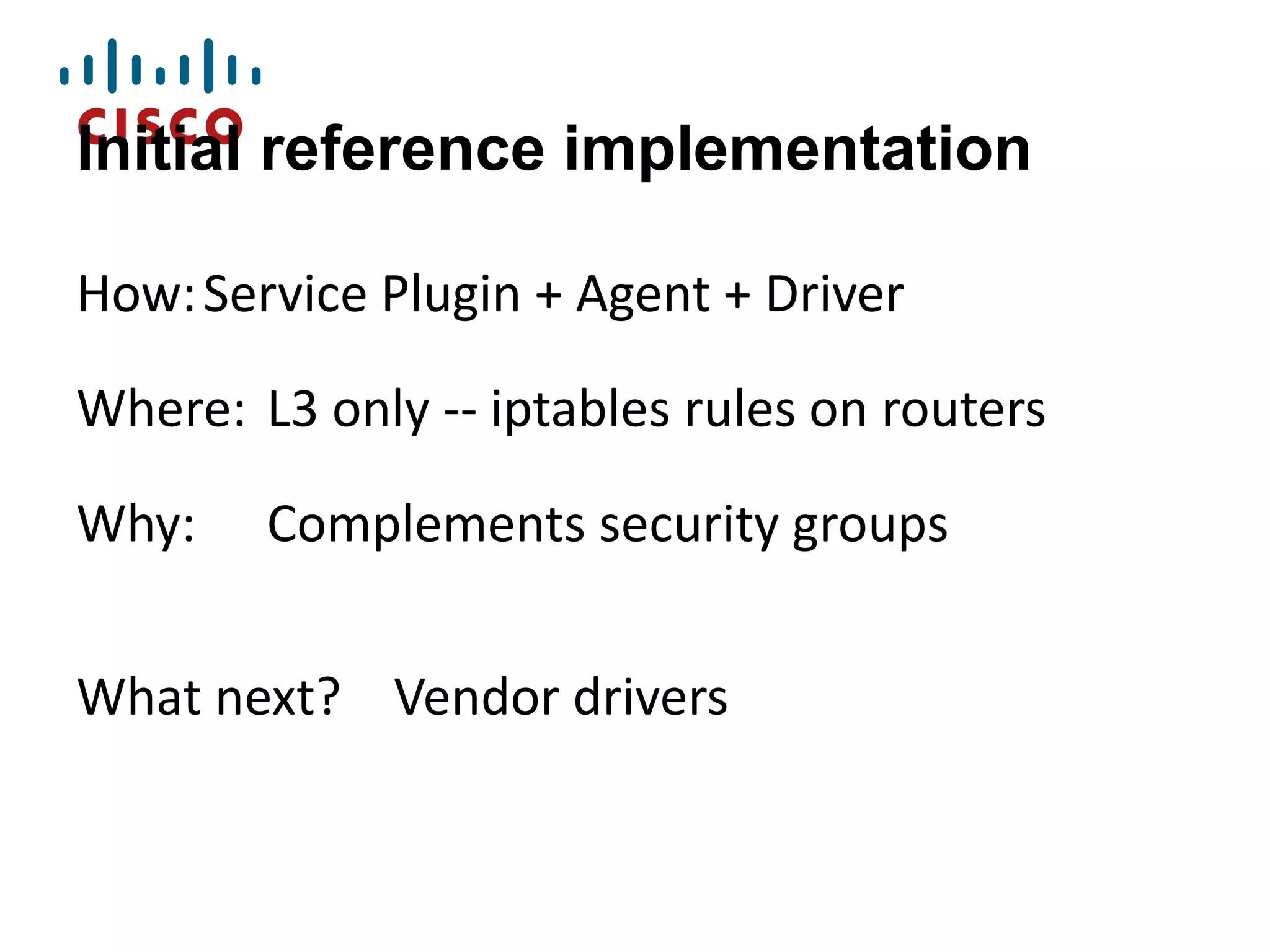 Initial reference implementation
How: Service Plugin + Agent + Driver
Where: L3 only -- iptables rules on routers

Why:

Complements security groups

What next? Vendor drivers

 
