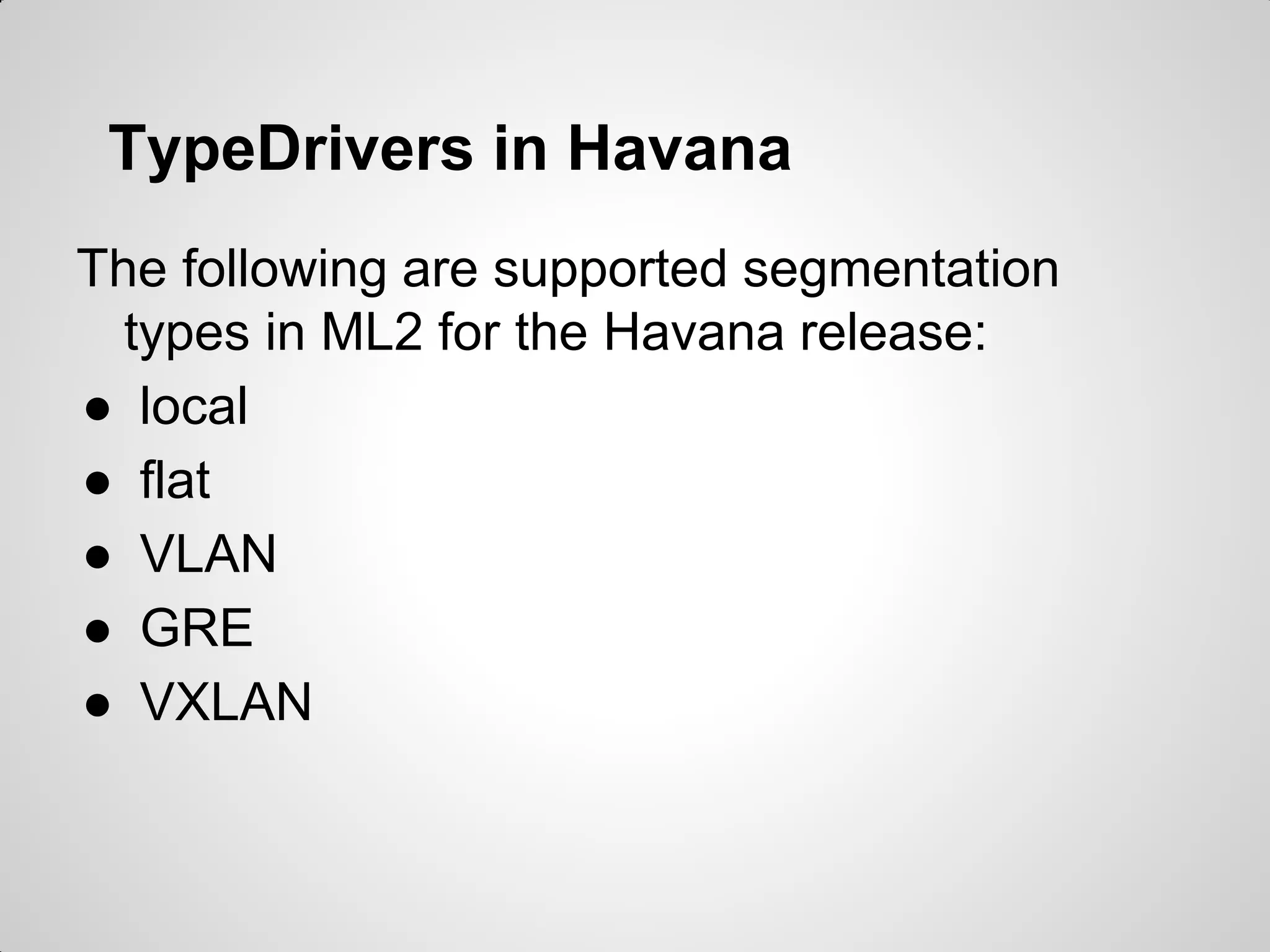 TypeDrivers in Havana
The following are supported segmentation
types in ML2 for the Havana release:
● local
● flat
● VLAN
● GRE
● VXLAN

 