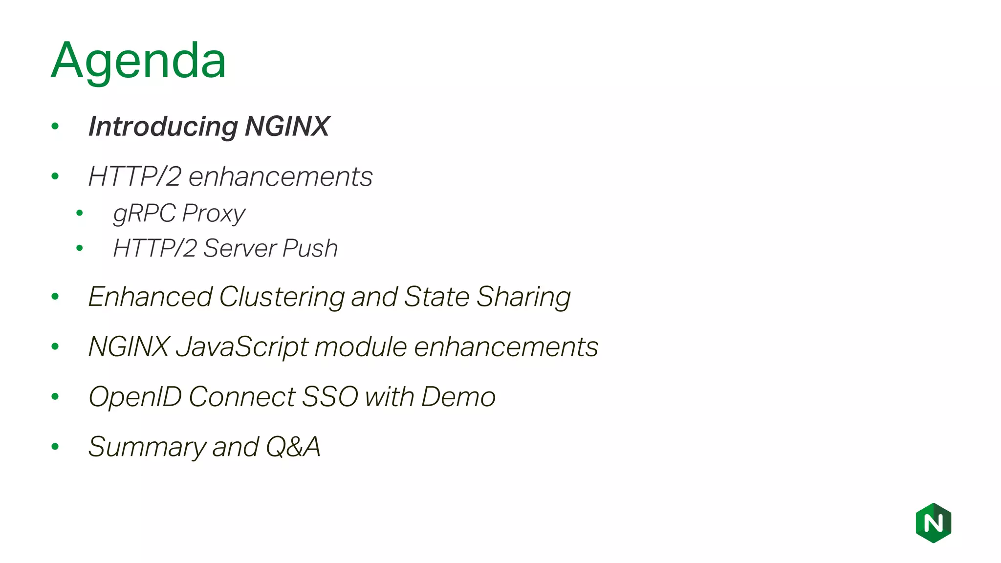 Agenda
• Introducing NGINX
• HTTP/2 enhancements
• gRPC Proxy
• HTTP/2 Server Push
• Enhanced Clustering and State Sharing
• NGINX JavaScript module enhancements
• OpenID Connect SSO with Demo
• Summary and Q&A
 