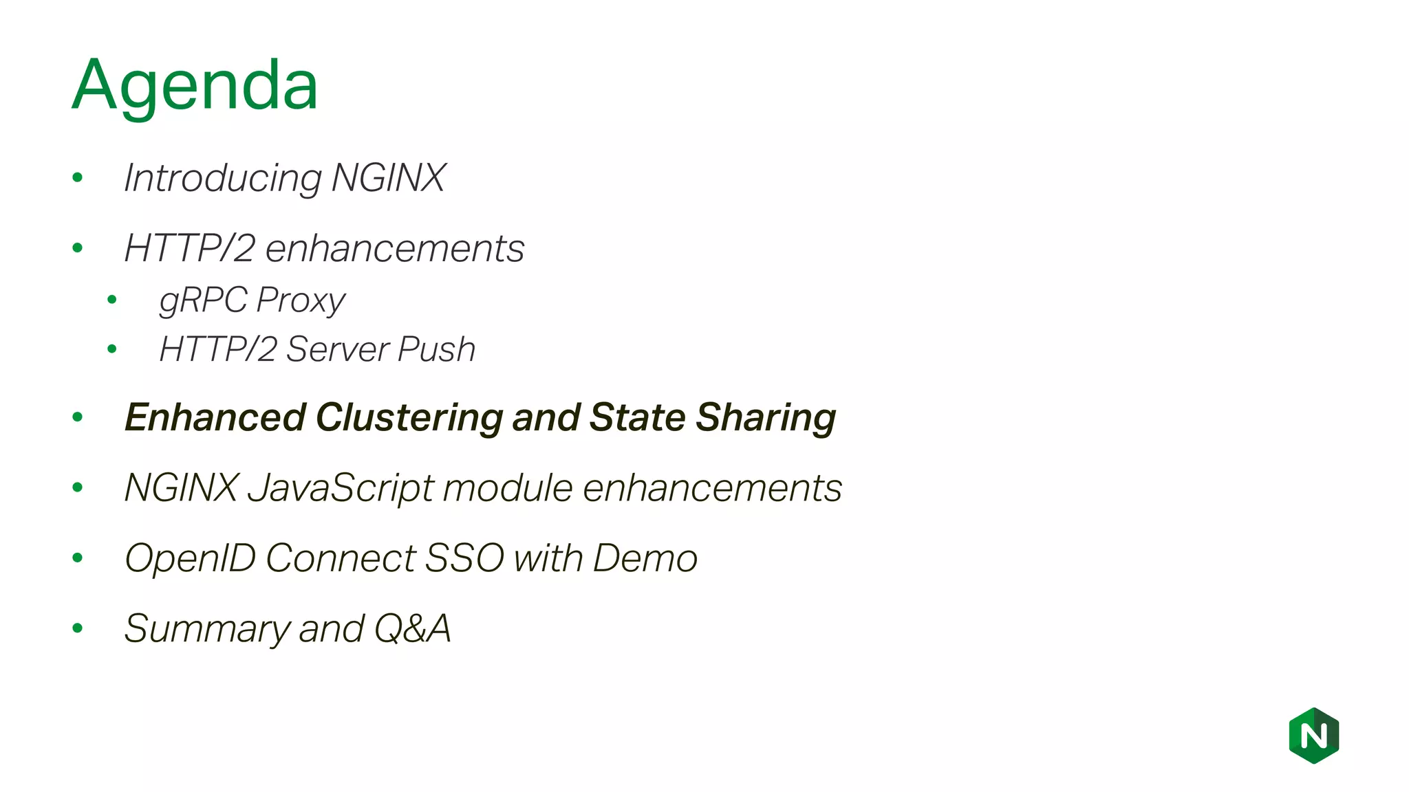 Agenda
• Introducing NGINX
• HTTP/2 enhancements
• gRPC Proxy
• HTTP/2 Server Push
• Enhanced Clustering and State Sharing
• NGINX JavaScript module enhancements
• OpenID Connect SSO with Demo
• Summary and Q&A
 