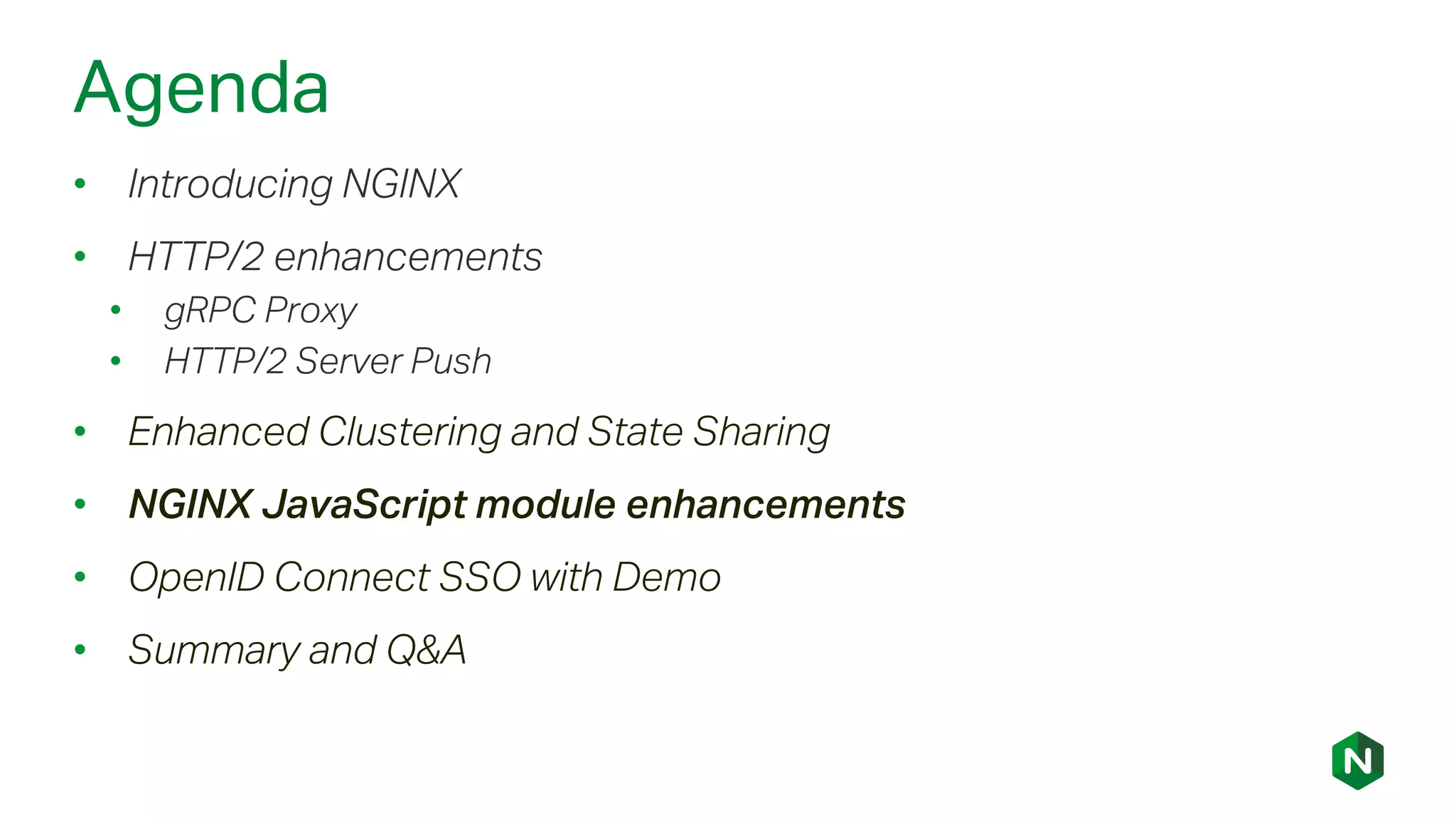 Agenda
• Introducing NGINX
• HTTP/2 enhancements
• gRPC Proxy
• HTTP/2 Server Push
• Enhanced Clustering and State Sharing
• NGINX JavaScript module enhancements
• OpenID Connect SSO with Demo
• Summary and Q&A
 
