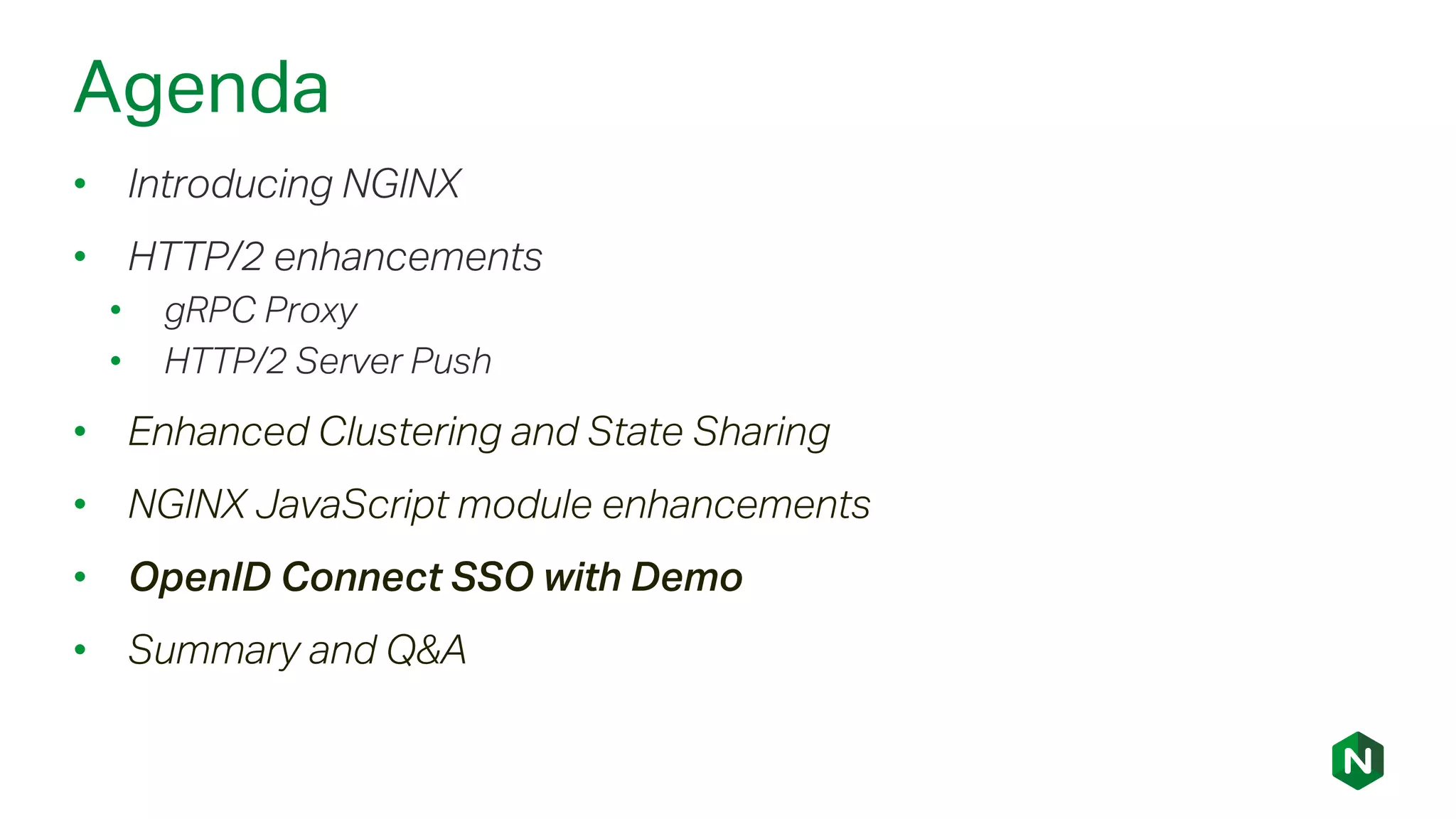 Agenda
• Introducing NGINX
• HTTP/2 enhancements
• gRPC Proxy
• HTTP/2 Server Push
• Enhanced Clustering and State Sharing
• NGINX JavaScript module enhancements
• OpenID Connect SSO with Demo
• Summary and Q&A
 