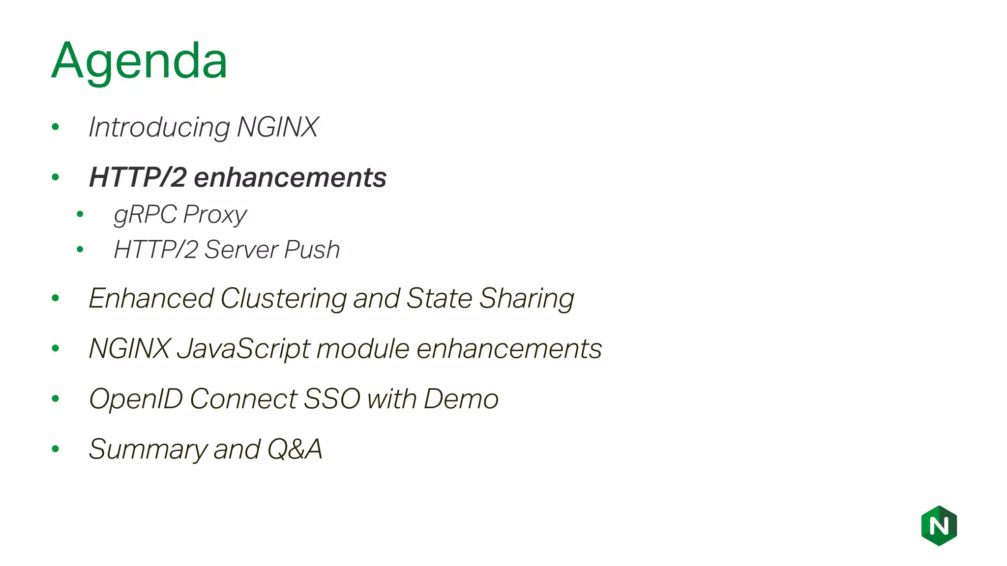 Agenda
• Introducing NGINX
• HTTP/2 enhancements
• gRPC Proxy
• HTTP/2 Server Push
• Enhanced Clustering and State Sharing
• NGINX JavaScript module enhancements
• OpenID Connect SSO with Demo
• Summary and Q&A
 