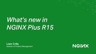 What’s new in
NGINX Plus R15
Liam Crilly
Director of Product Management
 