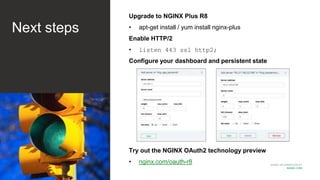 MORE INFORMATION AT
NGINX.COM
Next steps
Upgrade to NGINX Plus R8
• apt-get install / yum install nginx-plus
Enable HTTP/2
• listen 443 ssl http2;
Configure your dashboard and persistent state
Try out the NGINX OAuth2 technology preview
• nginx.com/oauth-r8
 