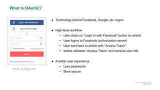 MORE INFORMATION AT
NGINX.COM
● Technology behind Facebook, Google, etc. logins
● High level workflow
• User clicks on “Login In with Facebook” button on airbnb
• User logins to Facebook (authorization server)
• User sent back to airbnb with “Access Token”
• airbnb validates “Access Token” and extracts user info
● A better user experience
• Less passwords
• More secure
What is OAuth2?
From airbnb.com
 