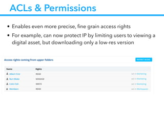 ACLs & Permissions
• Enables even more precise, fine grain access rights
• For example, can now protect IP by limiting users to viewing a
digital asset, but downloading only a low-res version
 