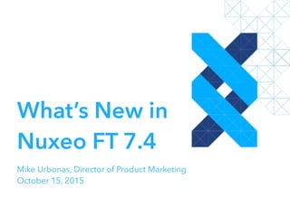 What’s New in
Nuxeo FT 7.4
Mike Urbonas, Director of Product Marketing
October 15, 2015
 