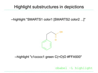 Highlight substructures in depictions

--highlight "SMARTS1 color1 [SMARTS2 color2 ...]"




  --highlight "c1ccccc1 green C(=O)O #FFA500"


                             obabel –L highlight
 