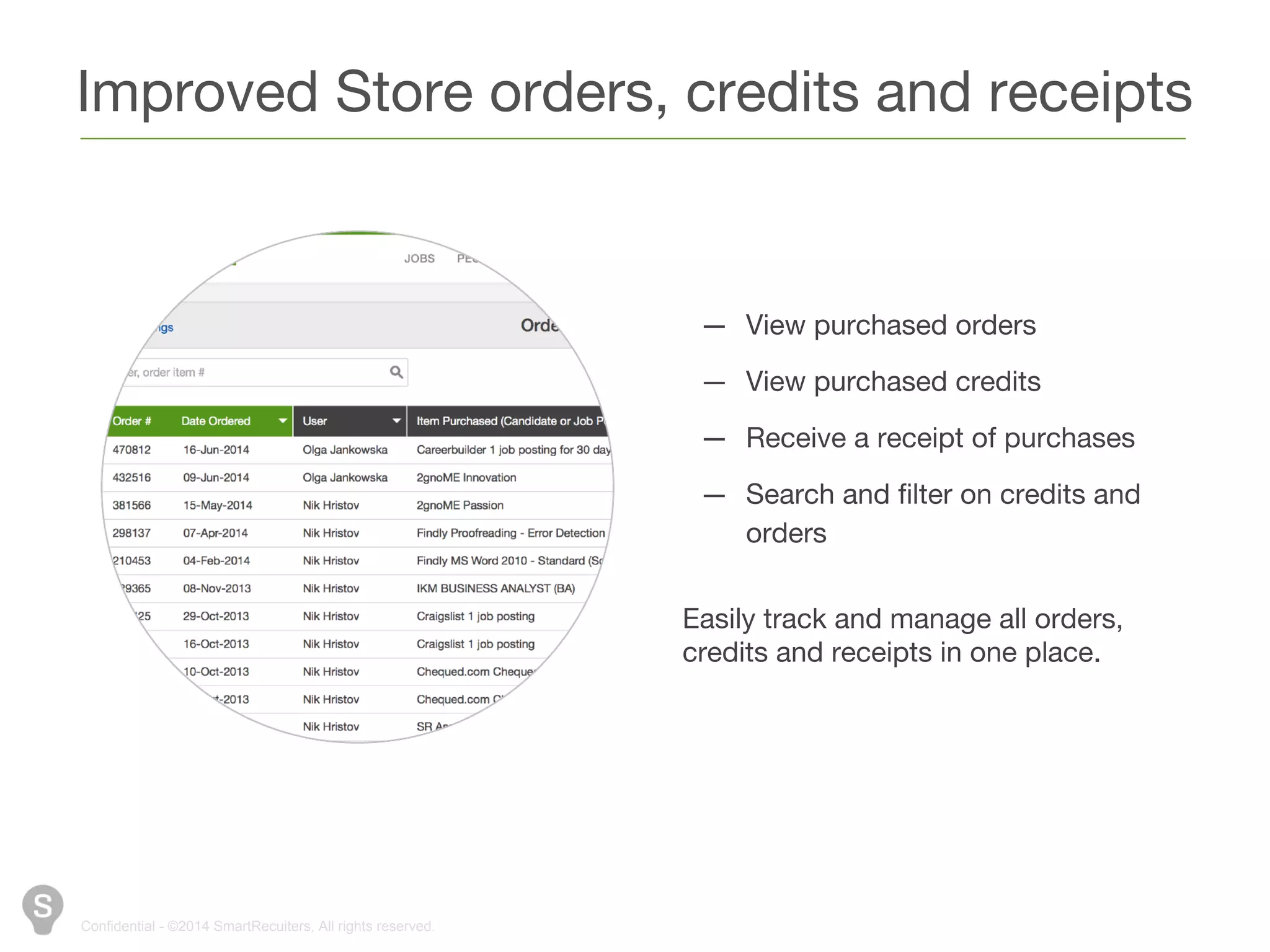 Improved Store orders, credits and receipts 
Confidential - ©2014 SmartRecuiters, All rights reserved. 
— View purchased orders 
— View purchased credits 
— Receive a receipt of purchases 
— Search and filter on credits and 
orders 
Easily track and manage all orders, 
credits and receipts in one place. 
 
