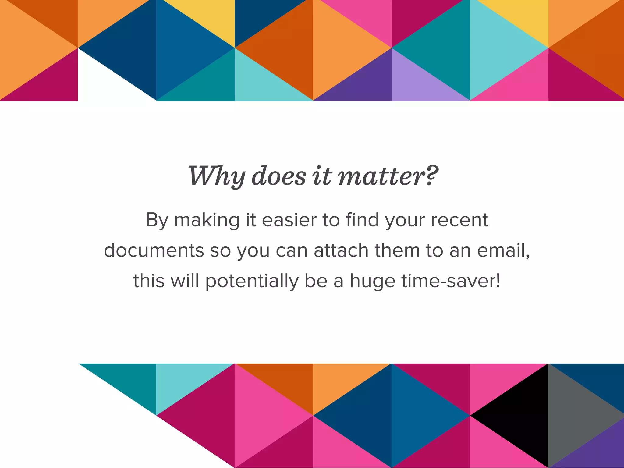 Why does it matter?
By making it easier to find your recent
documents so you can attach them to an email,
this will potentially be a huge time-saver!
 